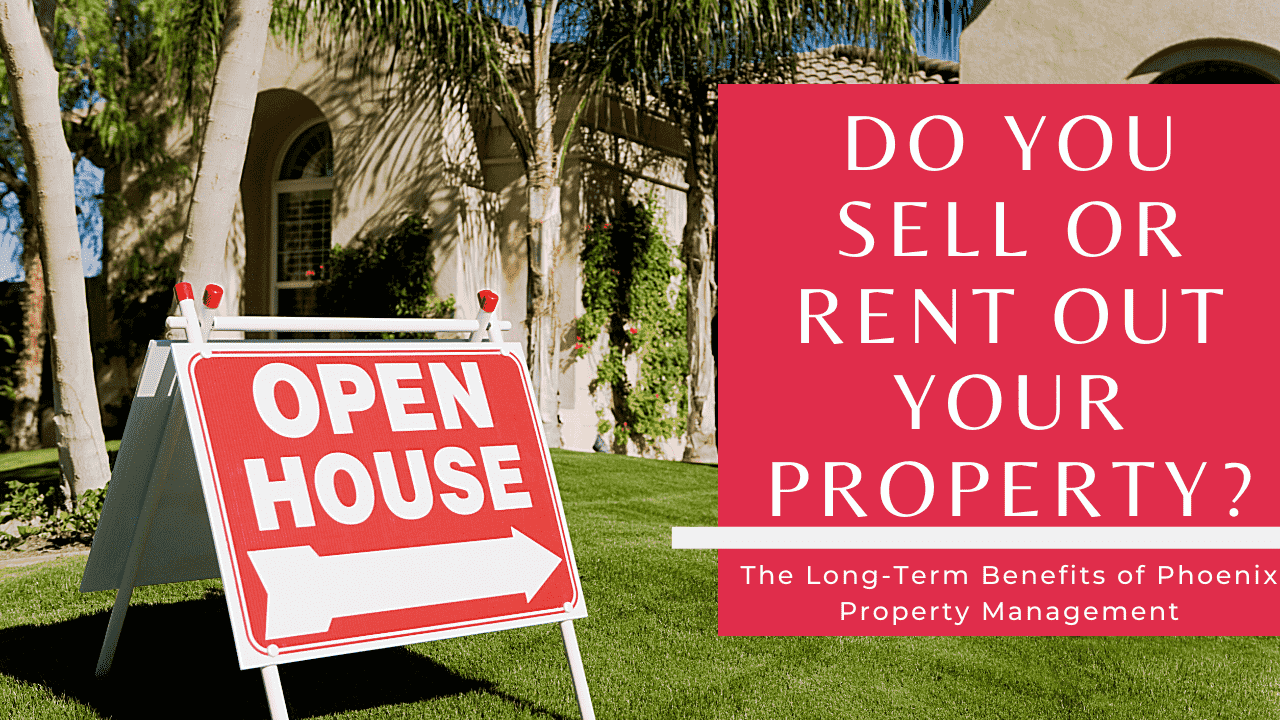 Do You Sell or Rent Out Your Property? | The Long-Term Benefits of Phoenix Property Management